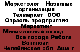 Маркетолог › Название организации ­ Техмаркет, ООО › Отрасль предприятия ­ Маркетинг › Минимальный оклад ­ 20 000 - Все города Работа » Вакансии   . Челябинская обл.,Аша г.